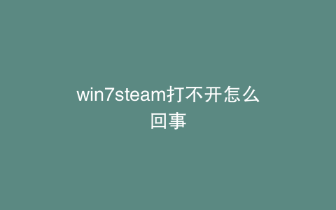 win7steam打不开怎么回事