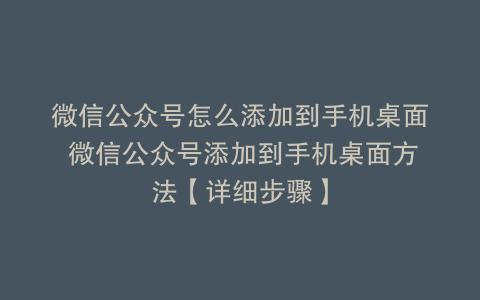 微信公众号怎么添加到手机桌面 微信公众号添加到手机桌面方法【详细步骤】