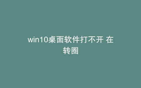 win10桌面软件打不开 在转圈