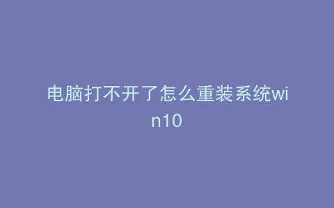 电脑打不开了怎么重装系统win10