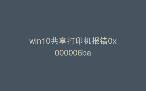 win10共享打印机报错0x000006ba