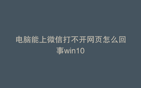 电脑能上微信打不开网页怎么回事win10