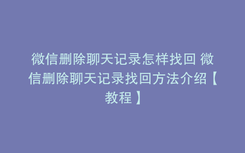 微信删除聊天记录怎样找回 微信删除聊天记录找回方法介绍【教程】