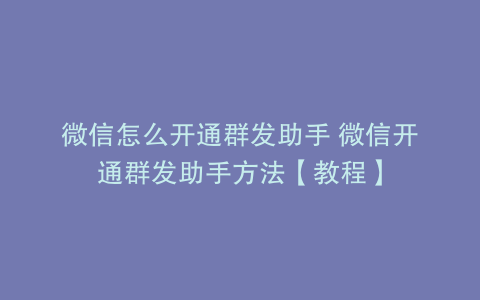 微信怎么开通群发助手 微信开通群发助手方法【教程】