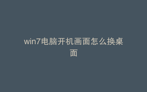 win7电脑开机画面怎么换桌面