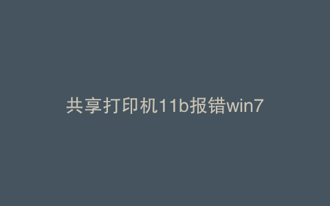 共享打印机11b报错win7