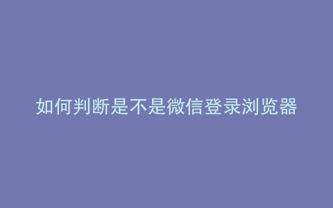 如何判断是不是微信登录浏览器