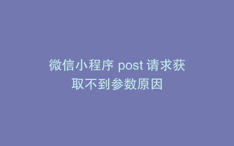 微信小程序 post 请求获取不到参数原因