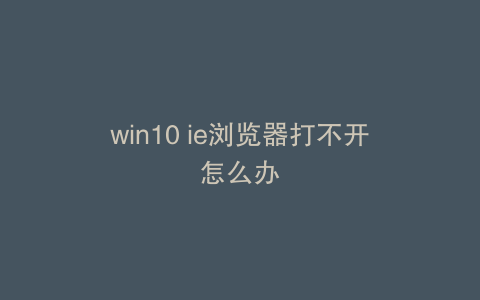 win10 ie浏览器打不开怎么办