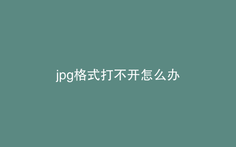 jpg格式打不开怎么办