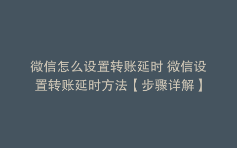 微信怎么设置转账延时 微信设置转账延时方法【步骤详解】