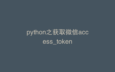 python之获取微信access_token