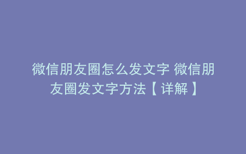 微信朋友圈怎么发文字 微信朋友圈发文字方法【详解】