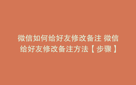 微信如何给好友修改备注 微信给好友修改备注方法【步骤】