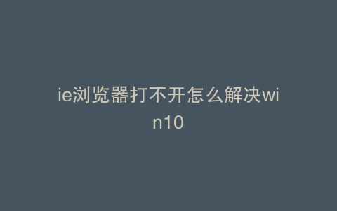 ie浏览器打不开怎么解决win10