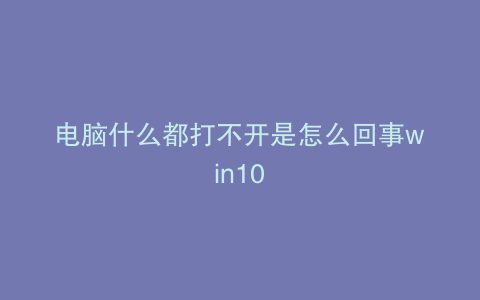 电脑什么都打不开是怎么回事win10