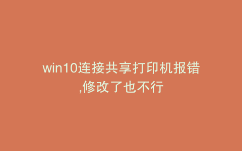 win10连接共享打印机报错,修改了也不行