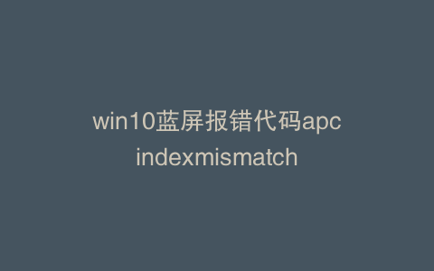win10蓝屏报错代码apcindexmismatch