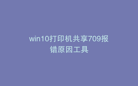 win10打印机共享709报错原因工具