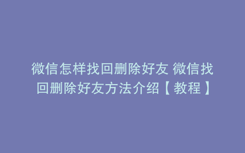 微信怎样找回删除好友 微信找回删除好友方法介绍【教程】