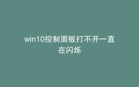 win10控制面板打不开一直在闪烁