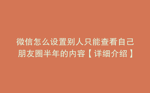 微信怎么设置别人只能查看自己朋友圈半年的内容【详细介绍】