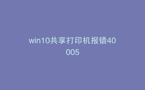 win10共享打印机报错40005