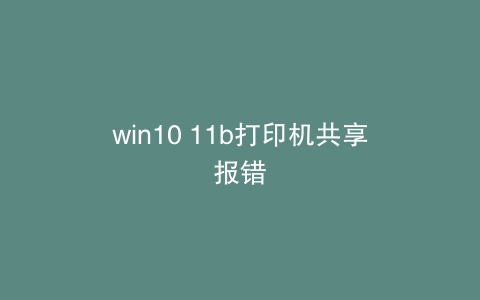 win10 11b打印机共享报错