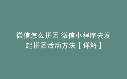 微信怎么拼团 微信小程序去发起拼团活动方法【详解】