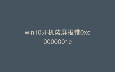 win10开机蓝屏报错0xc0000001c
