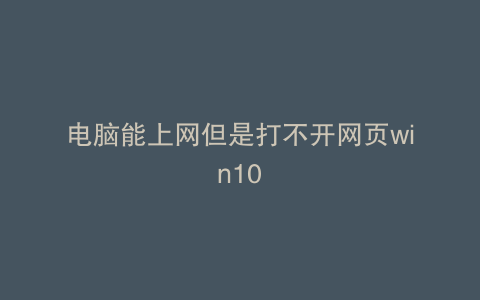 电脑能上网但是打不开网页win10