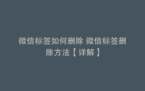 微信标签如何删除 微信标签删除方法【详解】