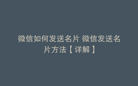 微信如何发送名片 微信发送名片方法【详解】