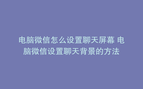 电脑微信怎么设置聊天屏幕 电脑微信设置聊天背景的方法