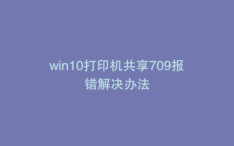 win10打印机共享709报错解决办法