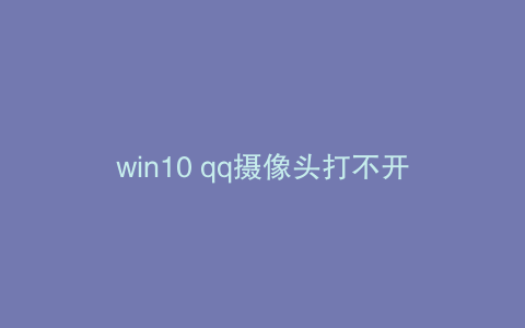 win10 qq摄像头打不开