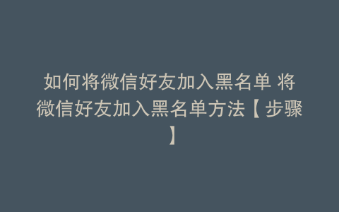 如何将微信好友加入黑名单 将微信好友加入黑名单方法【步骤】
