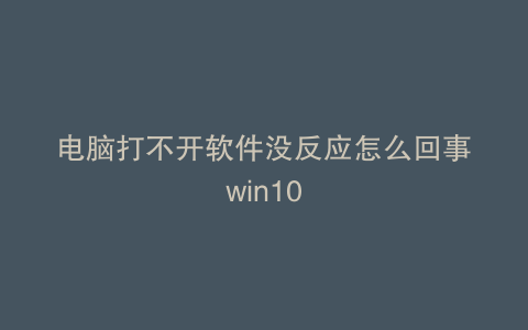 电脑打不开软件没反应怎么回事win10