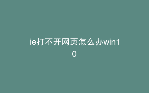 ie打不开网页怎么办win10