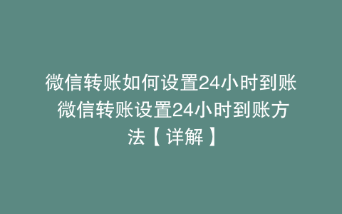 微信转账如何设置24小时到账 微信转账设置24小时到账方法【详解】