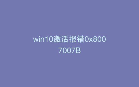win10激活报错0x8007007B