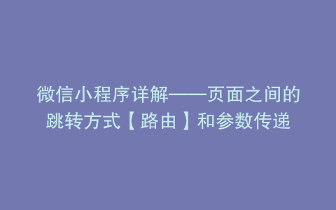 微信小程序详解——页面之间的跳转方式【路由】和参数传递