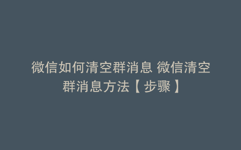 微信如何清空群消息 微信清空群消息方法【步骤】