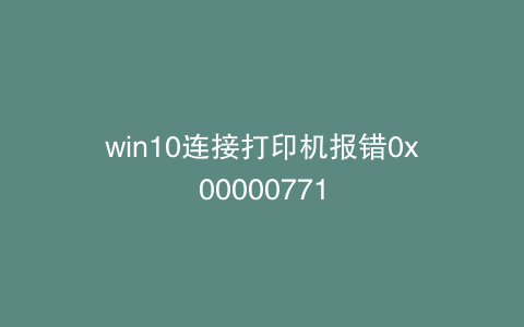 win10连接打印机报错0x00000771