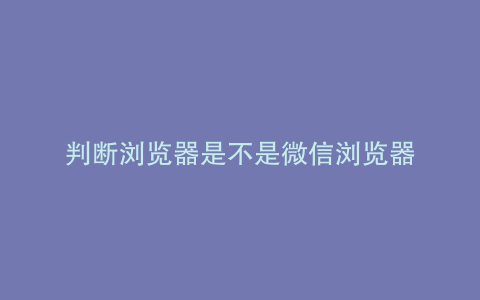 判断浏览器是不是微信浏览器