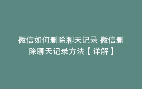 微信如何删除聊天记录 微信删除聊天记录方法【详解】