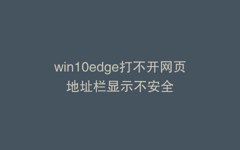 win10edge打不开网页地址栏显示不安全