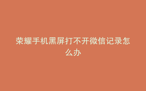 荣耀手机黑屏打不开微信记录怎么办