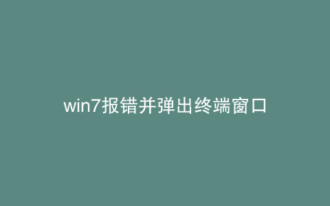 win7报错并弹出终端窗口