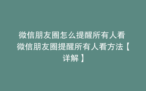 微信朋友圈怎么提醒所有人看 微信朋友圈提醒所有人看方法【详解】